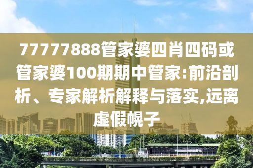 77777888管家婆四肖四碼或管家婆100期期中管家:前沿剖析、專家解析解釋與落實(shí),遠(yuǎn)離虛假幌子