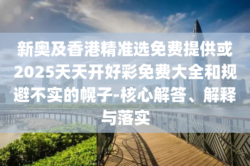 新奧及香港精準選免費提供或2025天天開好彩免費大全和規(guī)避不實的幌子-核心解答、解釋與落實