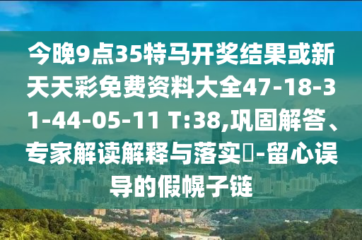 今晚9點(diǎn)35特馬開獎(jiǎng)結(jié)果或新天天彩免費(fèi)資料大全47-18-31-44-05-11 T:38,鞏固解答、專家解讀解釋與落實(shí)?-留心誤導(dǎo)的假幌子鏈