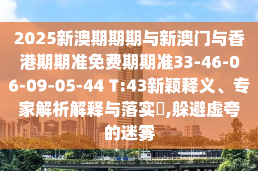 2025新澳期期期與新澳門與香港期期準免費期期準33-46-06-09-05-44 T:43新穎釋義、專家解析解釋與落實?,躲避虛夸的迷霧