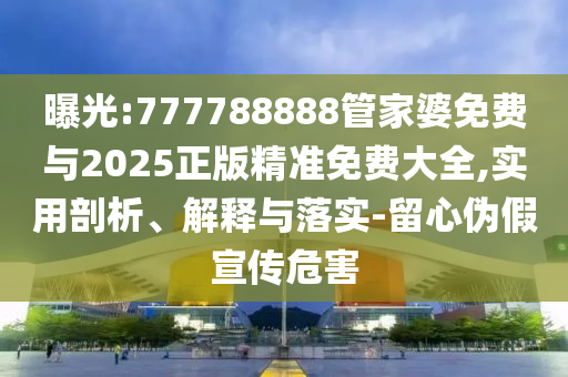 曝光:777788888管家婆免費(fèi)與2025正版精準(zhǔn)免費(fèi)大全,實(shí)用剖析、解釋與落實(shí)-留心偽假宣傳危害