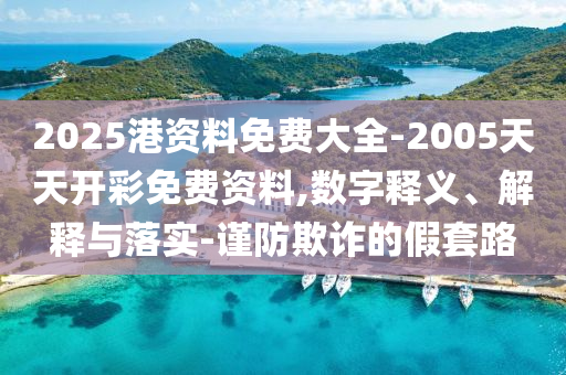 2025港資料免費大全-2005天天開彩免費資料,數字釋義、解釋與落實-謹防欺詐的假套路