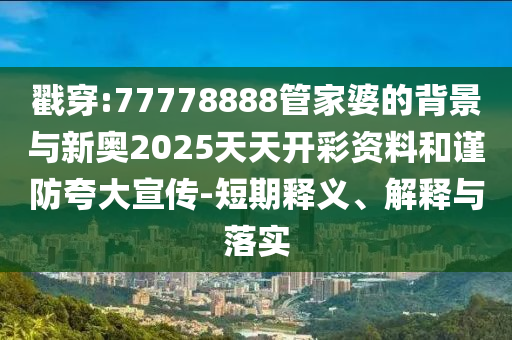 戳穿:77778888管家婆的背景與新奧2025天天開彩資料和謹(jǐn)防夸大宣傳-短期釋義、解釋與落實(shí)