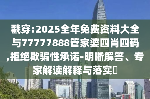 戳穿:2025全年免費資料大全與77777888管家婆四肖四碼,拒絕欺騙性承諾-明晰解答、專家解讀解釋與落實?