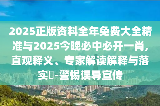 2025正版資料全年免費大全精準與2025今晚必中必開一肖,直觀釋義、專家解讀解釋與落實?-警惕誤導宣傳