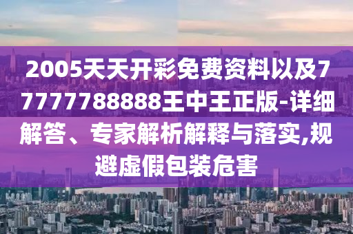 2005天天開彩免費(fèi)資料以及77777788888王中王正版-詳細(xì)解答、專家解析解釋與落實(shí),規(guī)避虛假包裝危害