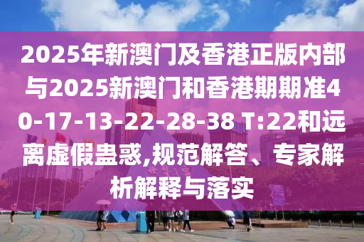 2025年新澳門及香港正版內(nèi)部與2025新澳門和香港期期準40-17-13-22-28-38 T:22和遠離虛假蠱惑,規(guī)范解答、專家解析解釋與落實