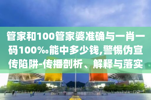 管家和100管家婆準確與一肖一碼100‰能中多少錢,警惕偽宣傳陷阱-傳播剖析、解釋與落實
