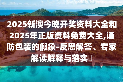 2025新澳今晚開(kāi)獎(jiǎng)資料大全和2025年正版資料免費(fèi)大全,謹(jǐn)防包裝的假象-反思解答、專家解讀解釋與落實(shí)?