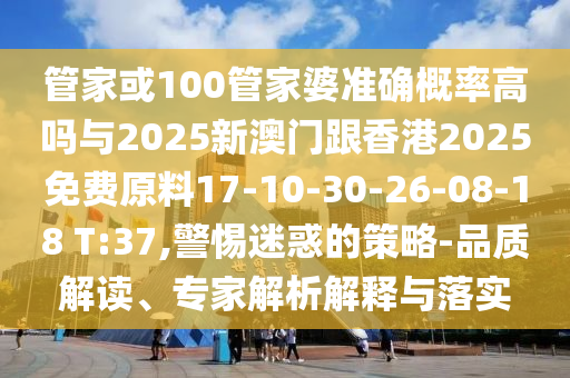 管家或100管家婆準(zhǔn)確概率高嗎與2025新澳門跟香港2025免費(fèi)原料17-10-30-26-08-18 T:37,警惕迷惑的策略-品質(zhì)解讀、專家解析解釋與落實(shí)