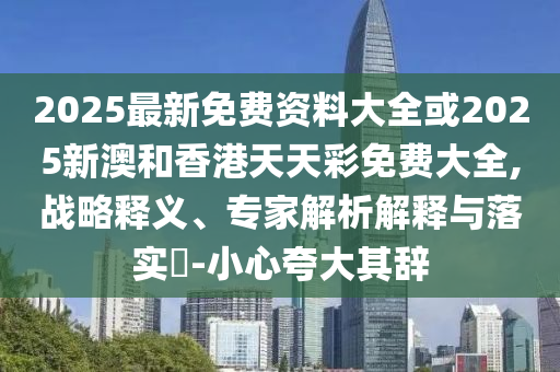 2025最新免費(fèi)資料大全或2025新澳和香港天天彩免費(fèi)大全,戰(zhàn)略釋義、專(zhuān)家解析解釋與落實(shí)?-小心夸大其辭