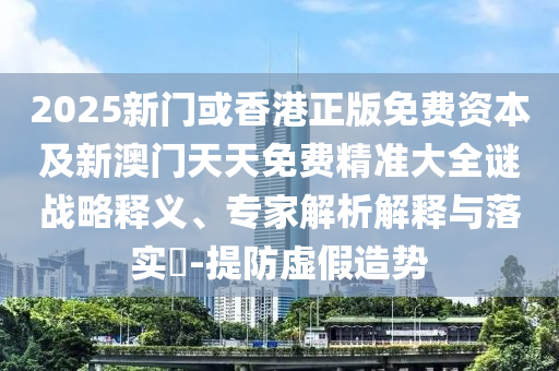 2025新門或香港正版免費資本及新澳門天天免費精準大全謎戰(zhàn)略釋義、專家解析解釋與落實?-提防虛假造勢