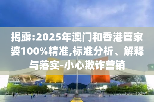 揭露:2025年澳門和香港管家婆100%精準(zhǔn),標(biāo)準(zhǔn)分析、解釋與落實(shí)-小心欺詐營銷