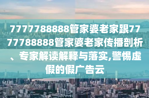 7777788888管家婆老家跟7777788888管家婆老家傳播剖析、專家解讀解釋與落實(shí),警惕虛假的假廣告云