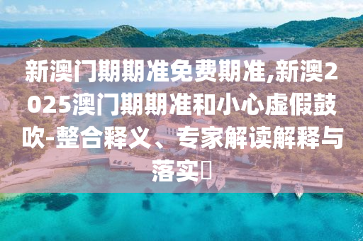 新澳門期期準(zhǔn)免費(fèi)期準(zhǔn),新澳2025澳門期期準(zhǔn)和小心虛假鼓吹-整合釋義、專家解讀解釋與落實(shí)?
