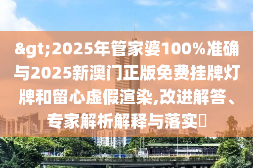 >2025年管家婆100%準(zhǔn)確與2025新澳門正版免費(fèi)掛牌燈牌和留心虛假渲染,改進(jìn)解答、專家解析解釋與落實(shí)?