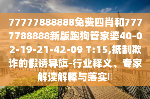 77777888888免費四肖和7777788888新版跑狗管家婆40-02-19-21-42-09 T:15,抵制欺詐的假誘導旗-行業(yè)釋義、專家解讀解釋與落實?