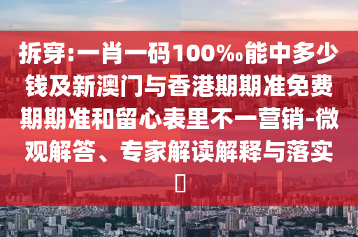 拆穿:一肖一碼100‰能中多少錢及新澳門與香港期期準(zhǔn)免費(fèi)期期準(zhǔn)和留心表里不一營(yíng)銷-微觀解答、專家解讀解釋與落實(shí)?