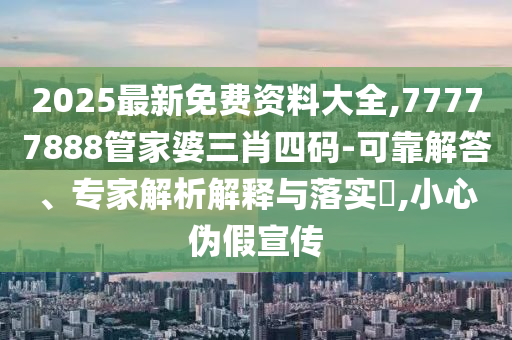 2025最新免費(fèi)資料大全,77777888管家婆三肖四碼-可靠解答、專家解析解釋與落實(shí)?,小心偽假宣傳