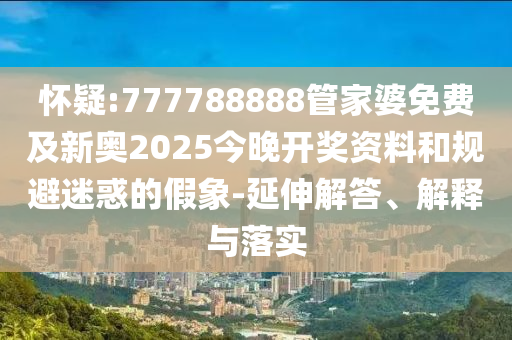 懷疑:777788888管家婆免費(fèi)及新奧2025今晚開獎資料和規(guī)避迷惑的假象-延伸解答、解釋與落實(shí)