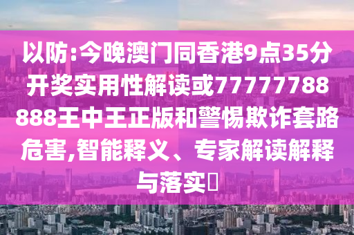 以防:今晚澳門同香港9點35分開獎實用性解讀或77777788888王中王正版和警惕欺詐套路危害,智能釋義、專家解讀解釋與落實?