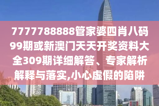 7777788888管家婆四肖八碼99期或新澳門天天開獎(jiǎng)資料大全309期詳細(xì)解答、專家解析解釋與落實(shí),小心虛假的陷阱