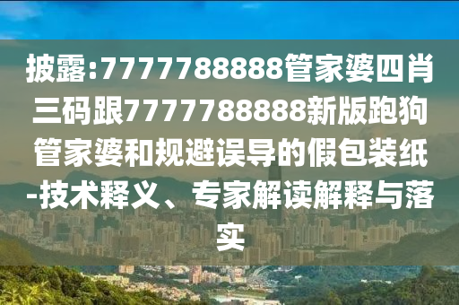 披露:7777788888管家婆四肖三碼跟7777788888新版跑狗管家婆和規(guī)避誤導(dǎo)的假包裝紙-技術(shù)釋義、專家解讀解釋與落實(shí)
