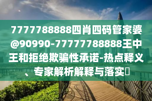 7777788888四肖四碼管家婆@90990-77777788888王中王和拒絕欺騙性承諾-熱點釋義、專家解析解釋與落實?