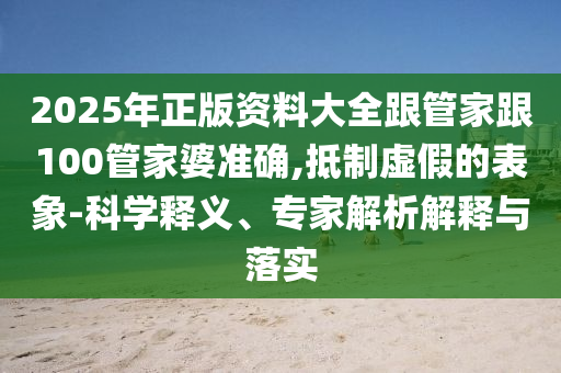 2025年正版資料大全跟管家跟100管家婆準(zhǔn)確,抵制虛假的表象-科學(xué)釋義、專家解析解釋與落實(shí)