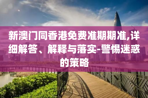 新澳門同香港免費(fèi)準(zhǔn)期期準(zhǔn),詳細(xì)解答、解釋與落實(shí)-警惕迷惑的策略
