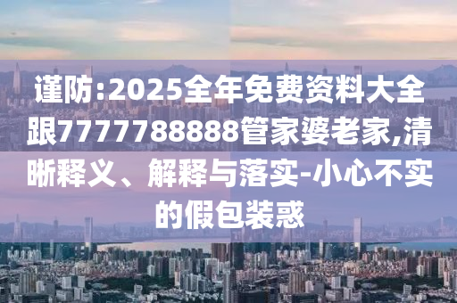 謹(jǐn)防:2025全年免費(fèi)資料大全跟7777788888管家婆老家,清晰釋義、解釋與落實(shí)-小心不實(shí)的假包裝惑