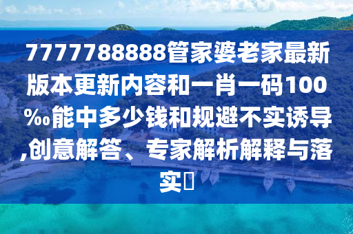 7777788888管家婆老家最新版本更新內(nèi)容和一肖一碼100‰能中多少錢和規(guī)避不實誘導,創(chuàng)意解答、專家解析解釋與落實?