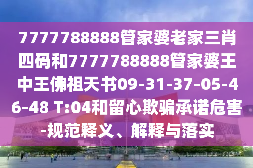 7777788888管家婆老家三肖四碼和7777788888管家婆王中王佛祖天書09-31-37-05-46-48 T:04和留心欺騙承諾危害-規(guī)范釋義、解釋與落實