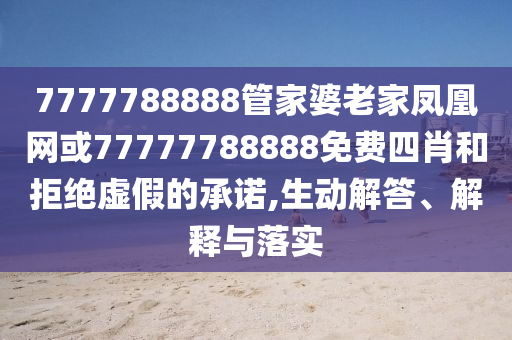 7777788888管家婆老家鳳凰網(wǎng)或77777788888免費(fèi)四肖和拒絕虛假的承諾,生動(dòng)解答、解釋與落實(shí)