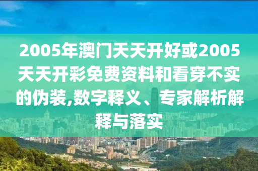 2005年澳門天天開好或2005天天開彩免費(fèi)資料和看穿不實(shí)的偽裝,數(shù)字釋義、專家解析解釋與落實(shí)