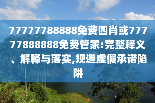 77777788888免費(fèi)四肖或77777888888免費(fèi)管家:完整釋義、解釋與落實(shí),規(guī)避虛假承諾陷阱
