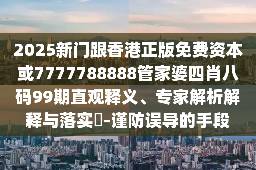 2025新門跟香港正版免費資本或7777788888管家婆四肖八碼99期直觀釋義、專家解析解釋與落實?-謹(jǐn)防誤導(dǎo)的手段
