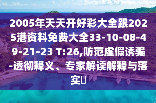 2005年天天開好彩大全跟2025港資料免費大全33-10-08-49-21-23 T:26,防范虛假誘騙-透徹釋義、專家解讀解釋與落實?
