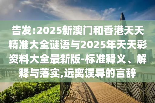 告發(fā):2025新澳門和香港天天精準(zhǔn)大全謎語與2025年天天彩資料大全最新版-標(biāo)準(zhǔn)釋義、解釋與落實(shí),遠(yuǎn)離誤導(dǎo)的言辭