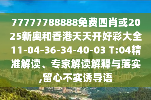 77777788888免費(fèi)四肖或2025新奧和香港天天開好彩大全11-04-36-34-40-03 T:04精準(zhǔn)解讀、專家解讀解釋與落實(shí),留心不實(shí)誘導(dǎo)語
