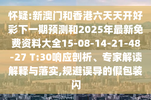 懷疑:新澳門和香港六天天開好彩下一期預測和2025年最新免費資料大全15-08-14-21-48-27 T:30響應剖析、專家解讀解釋與落實,規(guī)避誤導的假包裝閃