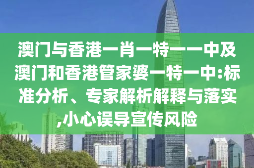 澳門與香港一肖一特一一中及澳門和香港管家婆一特一中:標準分析、專家解析解釋與落實,小心誤導宣傳風險