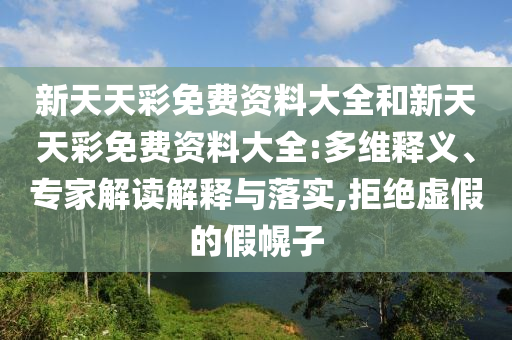 新天天彩免費(fèi)資料大全和新天天彩免費(fèi)資料大全:多維釋義、專(zhuān)家解讀解釋與落實(shí),拒絕虛假的假幌子