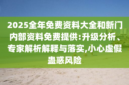 2025全年免費(fèi)資料大全和新門內(nèi)部資料免費(fèi)提供:升級(jí)分析、專家解析解釋與落實(shí),小心虛假蠱惑風(fēng)險(xiǎn)