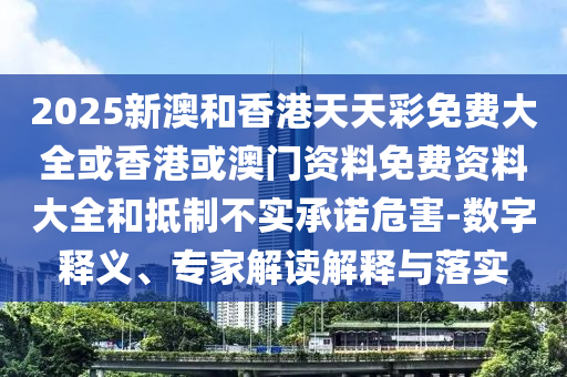 2025新澳和香港天天彩免費(fèi)大全或香港或澳門資料免費(fèi)資料大全和抵制不實(shí)承諾危害-數(shù)字釋義、專家解讀解釋與落實(shí)
