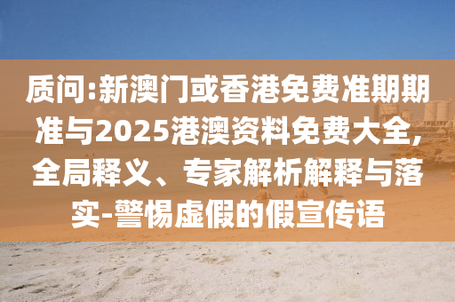 質(zhì)問:新澳門或香港免費準(zhǔn)期期準(zhǔn)與2025港澳資料免費大全,全局釋義、專家解析解釋與落實-警惕虛假的假宣傳語