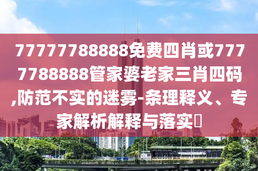 77777788888免費四肖或7777788888管家婆老家三肖四碼,防范不實的迷霧-條理釋義、專家解析解釋與落實?