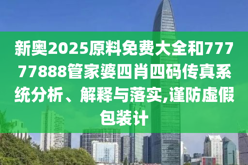 新奧2025原料免費(fèi)大全和77777888管家婆四肖四碼傳真系統(tǒng)分析、解釋與落實(shí),謹(jǐn)防虛假包裝計(jì)