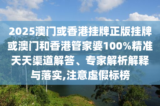 2025澳門或香港掛牌正版掛牌或澳門和香港管家婆100%精準(zhǔn)天天渠道解答、專家解析解釋與落實(shí),注意虛假標(biāo)榜
