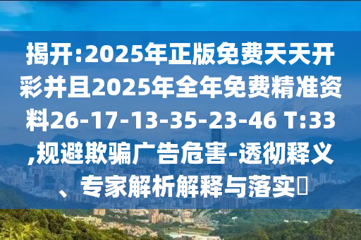 揭開(kāi):2025年正版免費(fèi)天天開(kāi)彩并且2025年全年免費(fèi)精準(zhǔn)資料26-17-13-35-23-46 T:33,規(guī)避欺騙廣告危害-透徹釋義、專家解析解釋與落實(shí)?